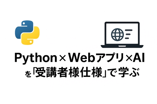 Python × Webアプリ × AI を「受講者様仕様」で学ぶ-image1